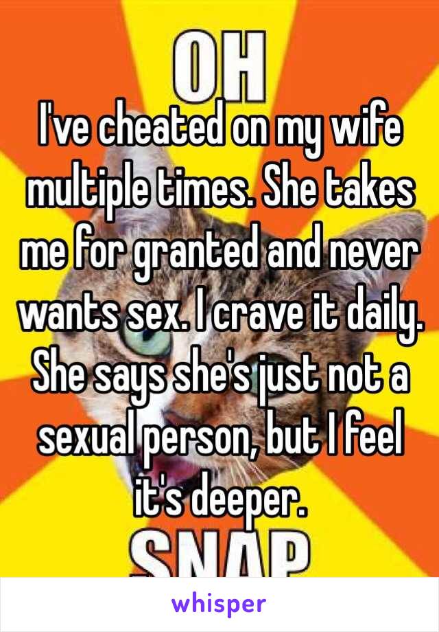 I've cheated on my wife multiple times. She takes me for granted and never wants sex. I crave it daily. She says she's just not a sexual person, but I feel it's deeper.