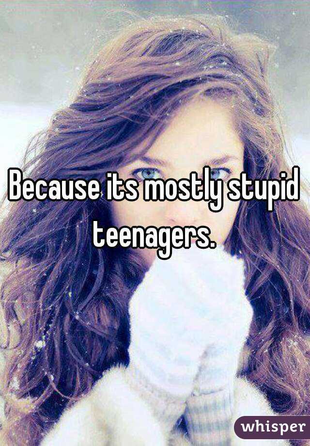 Because its mostly stupid teenagers. 