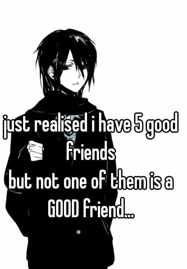 just-realised-i-have-5-good-friends-but-not-one-of-them-is-a-good-friend