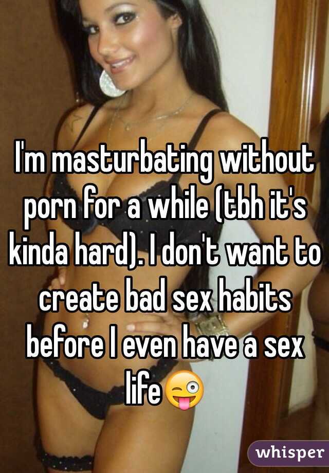 I'm masturbating without porn for a while (tbh it's kinda hard). I don't want to create bad sex habits before I even have a sex life😜