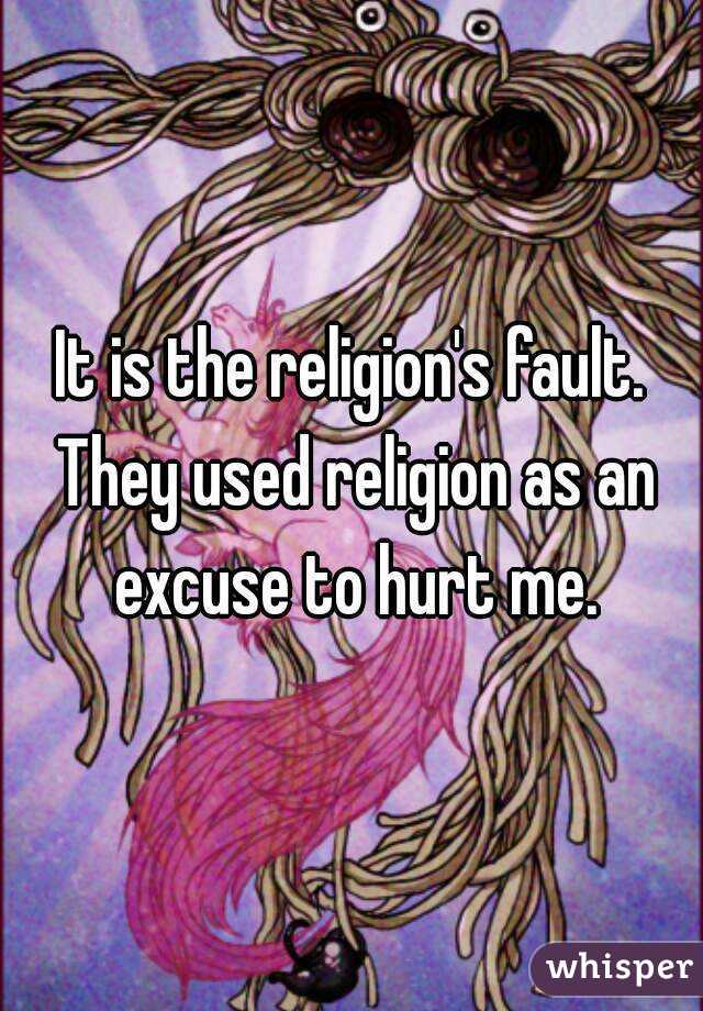 It is the religion's fault. They used religion as an excuse to hurt me.