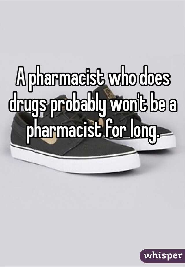 A pharmacist who does drugs probably won't be a pharmacist for long. 