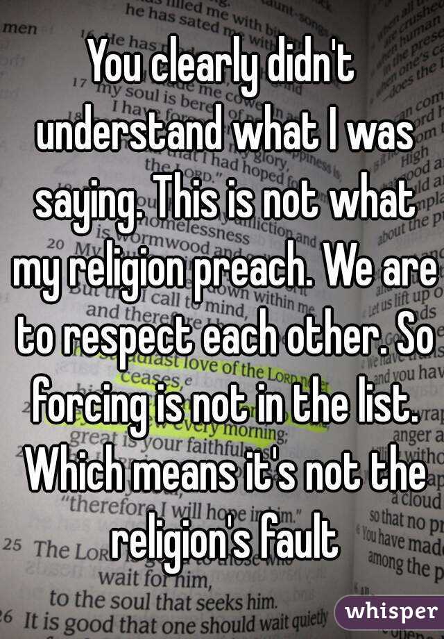 You clearly didn't understand what I was saying. This is not what my religion preach. We are to respect each other. So forcing is not in the list. Which means it's not the religion's fault