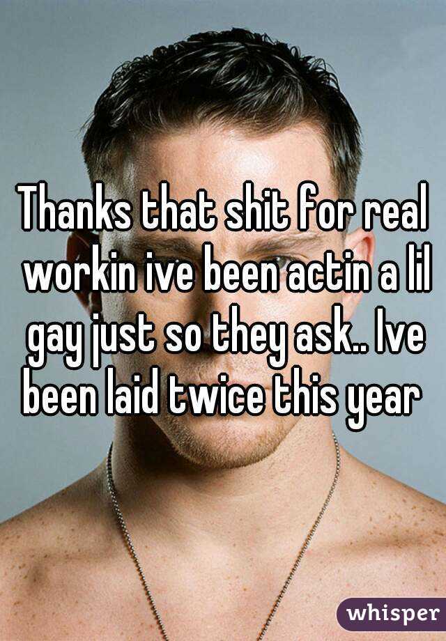 Thanks that shit for real workin ive been actin a lil gay just so they ask.. Ive been laid twice this year 