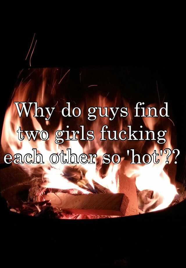 Why Do Guys Find Two Girls Fucking Each Other So Hot