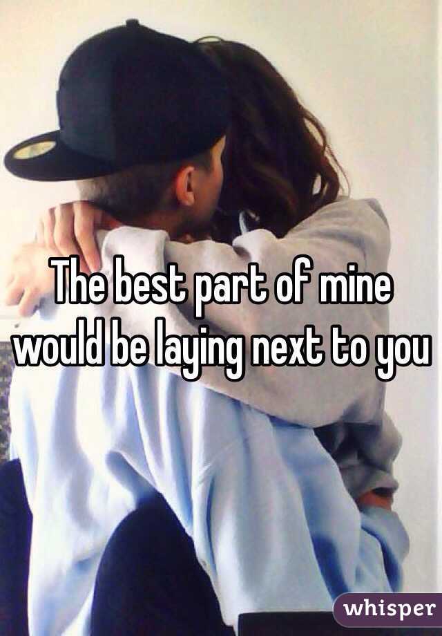 The best part of mine would be laying next to you