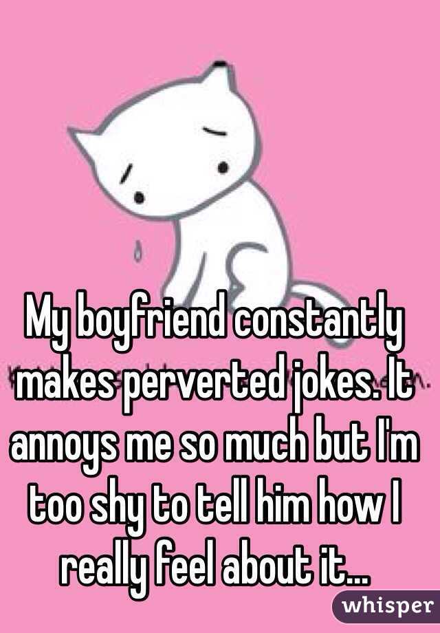 My boyfriend constantly makes perverted jokes. It annoys me so much but I'm too shy to tell him how I really feel about it...
