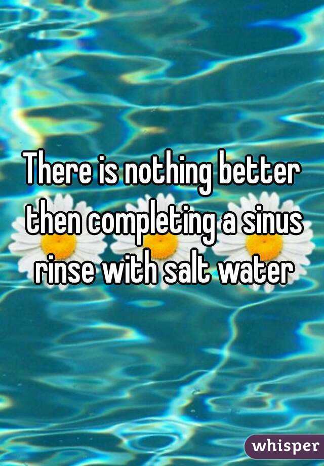 There is nothing better then completing a sinus rinse with salt water