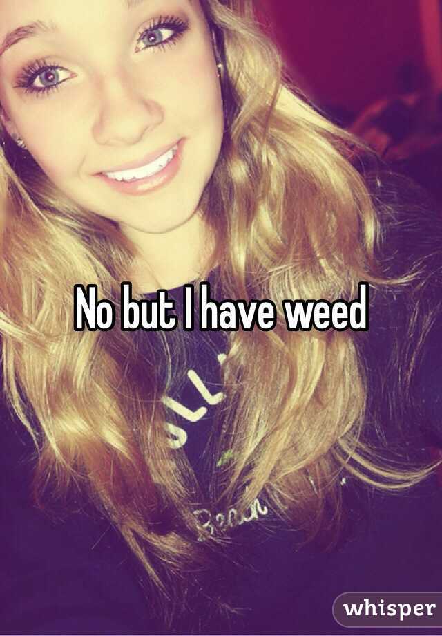 No but I have weed