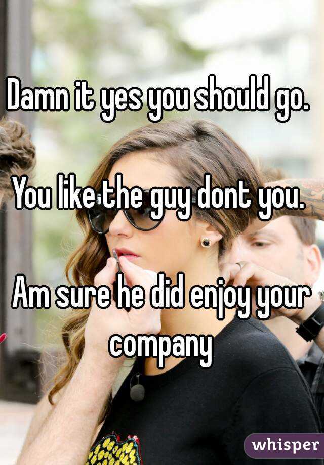 Damn it yes you should go. 

You like the guy dont you. 

Am sure he did enjoy your company 