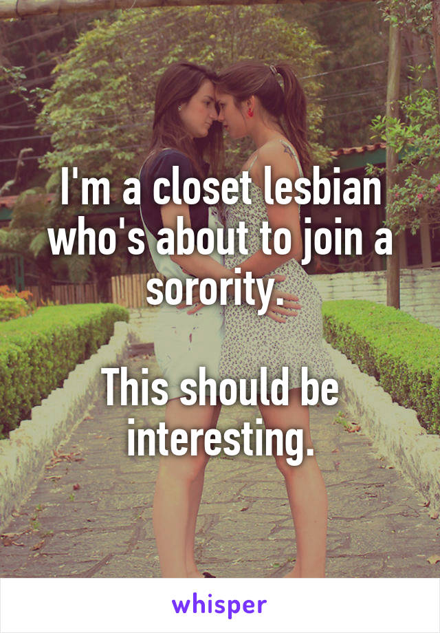 I'm a closet lesbian who's about to join a sorority. 

This should be interesting.