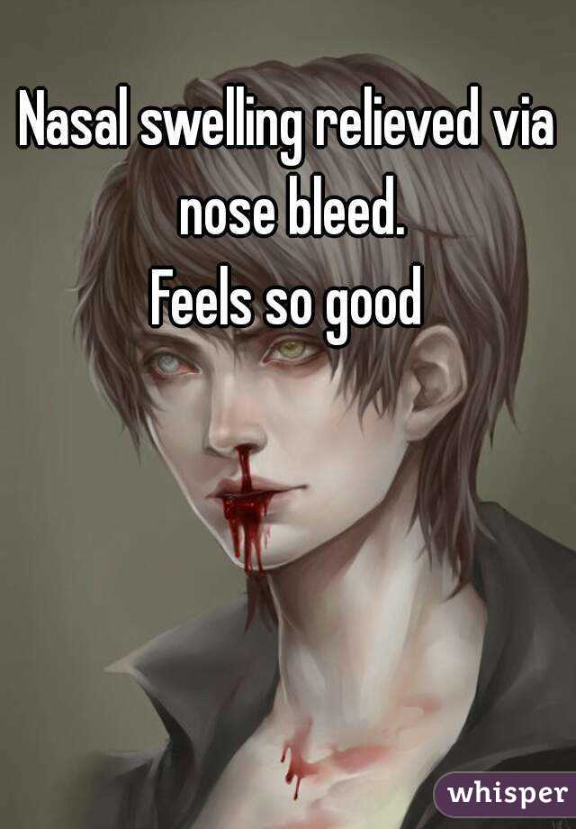 Nasal swelling relieved via nose bleed.
Feels so good