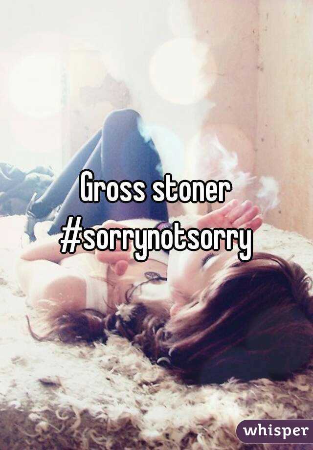 Gross stoner
#sorrynotsorry