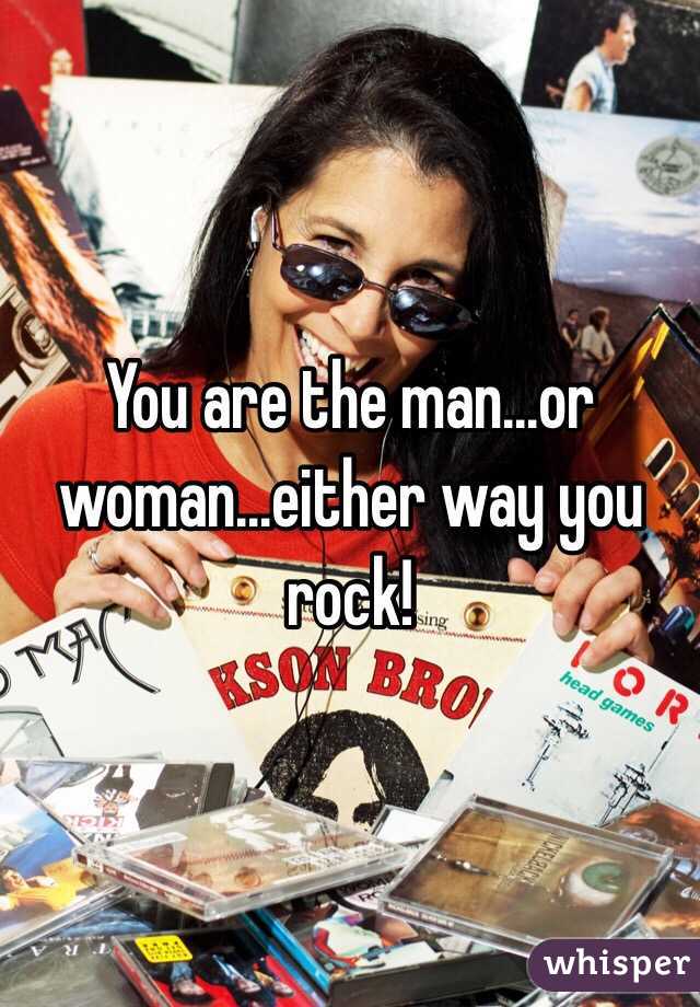 You are the man...or woman...either way you rock!