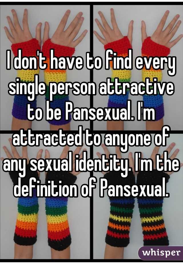 I don't have to find every single person attractive to be Pansexual. I'm attracted to anyone of any sexual identity. I'm the definition of Pansexual.