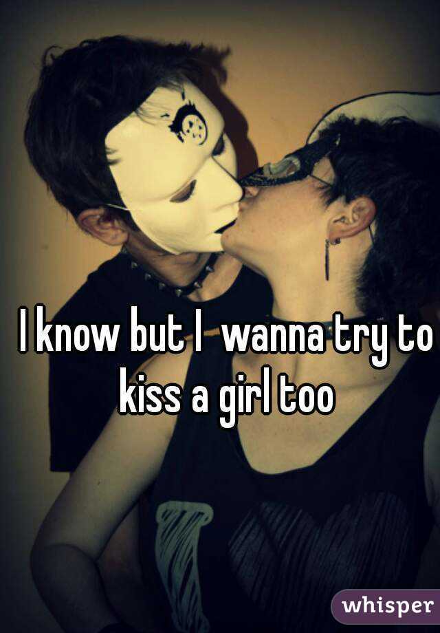 I know but I  wanna try to kiss a girl too 