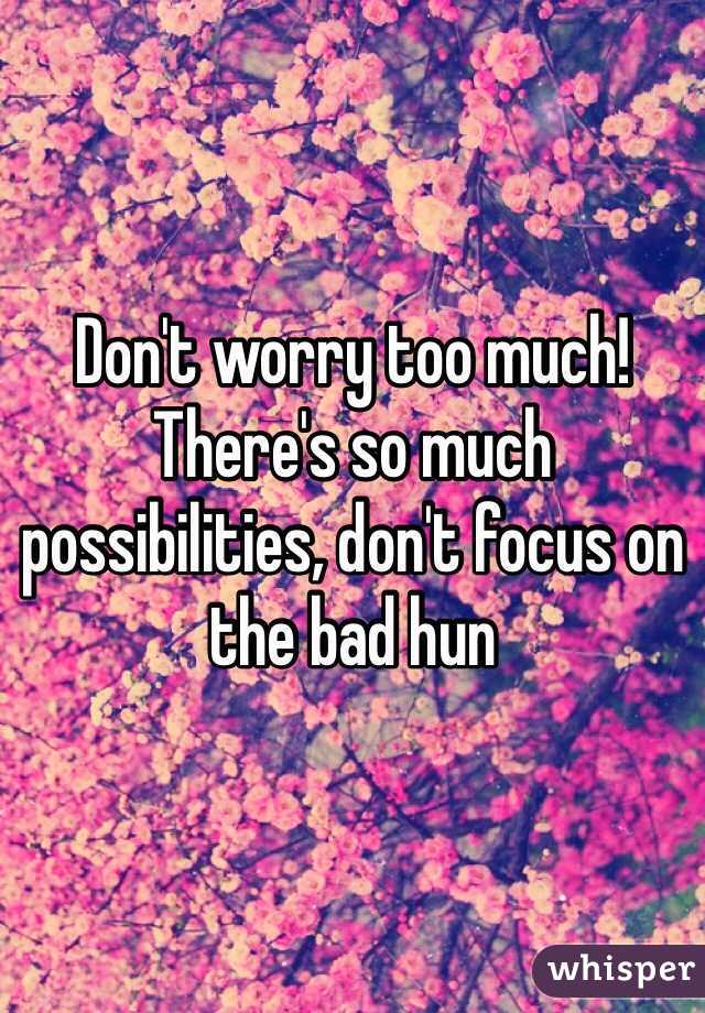 Don't worry too much! There's so much possibilities, don't focus on the bad hun 