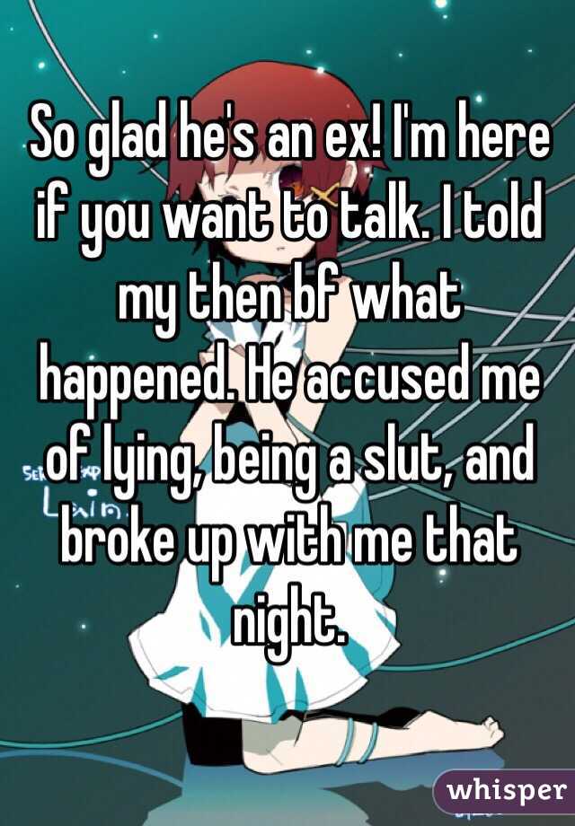 So glad he's an ex! I'm here if you want to talk. I told my then bf what happened. He accused me of lying, being a slut, and broke up with me that night. 