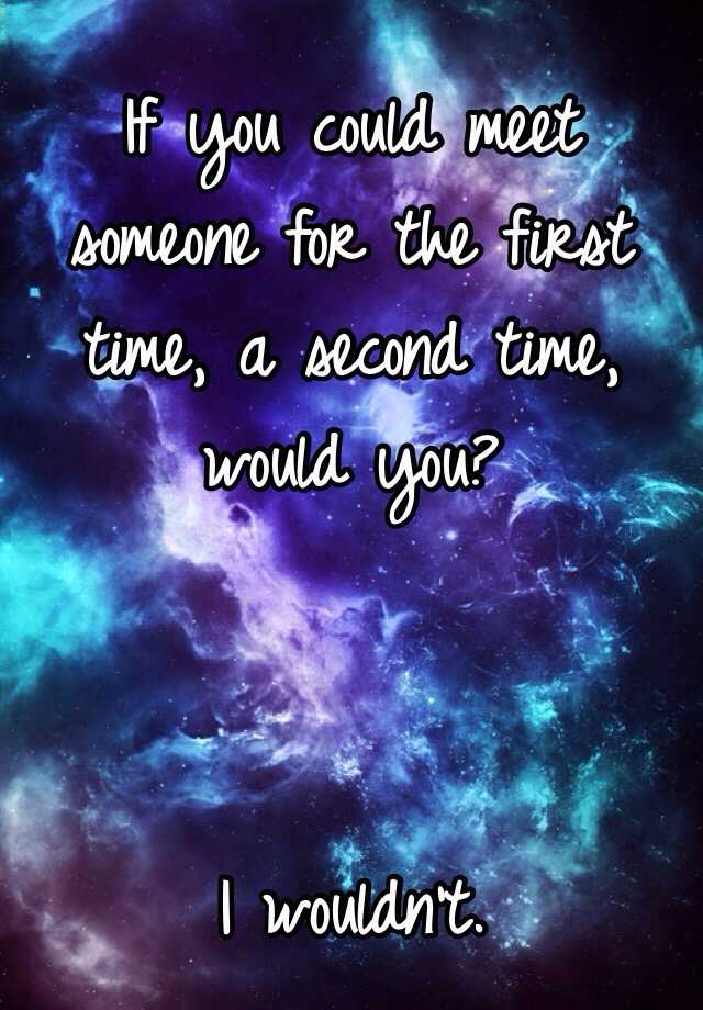 if-you-could-meet-someone-for-the-first-time-a-second-time-would-you