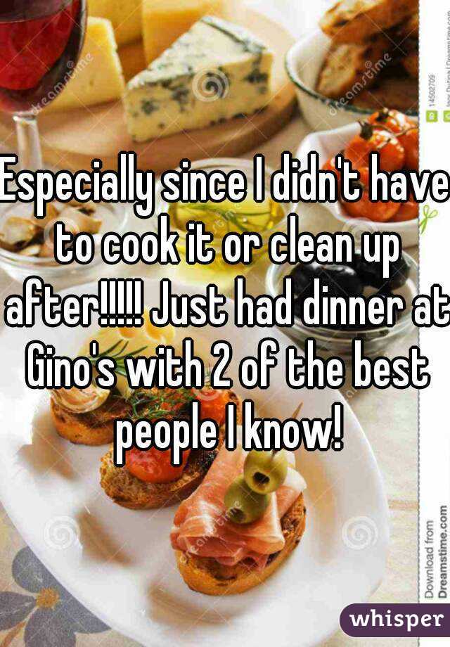 Especially since I didn't have to cook it or clean up after!!!!! Just had dinner at Gino's with 2 of the best people I know!