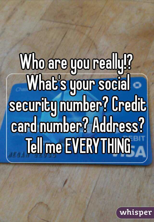 Who are you really!? What's your social security number? Credit card number? Address? Tell me EVERYTHING