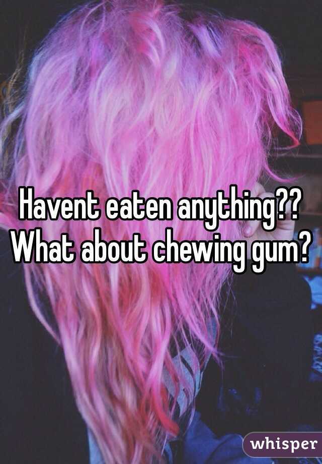 Havent eaten anything?? What about chewing gum?