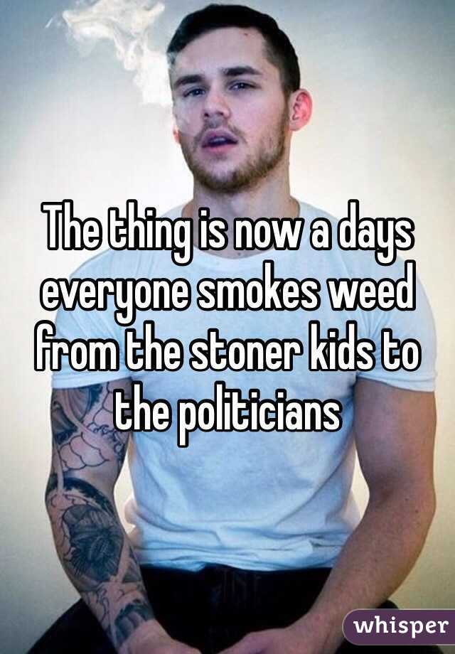 The thing is now a days everyone smokes weed from the stoner kids to the politicians 