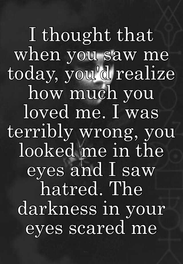 i-thought-that-when-you-saw-me-today-you-d-realize-how-much-you-loved-me-i-was-terribly-wrong