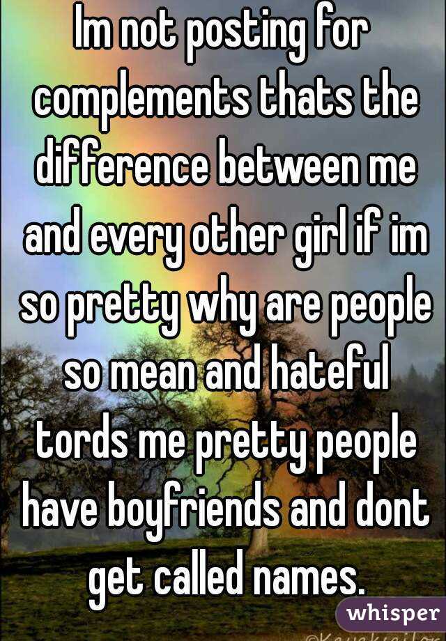 Im not posting for complements thats the difference between me and every other girl if im so pretty why are people so mean and hateful tords me pretty people have boyfriends and dont get called names.