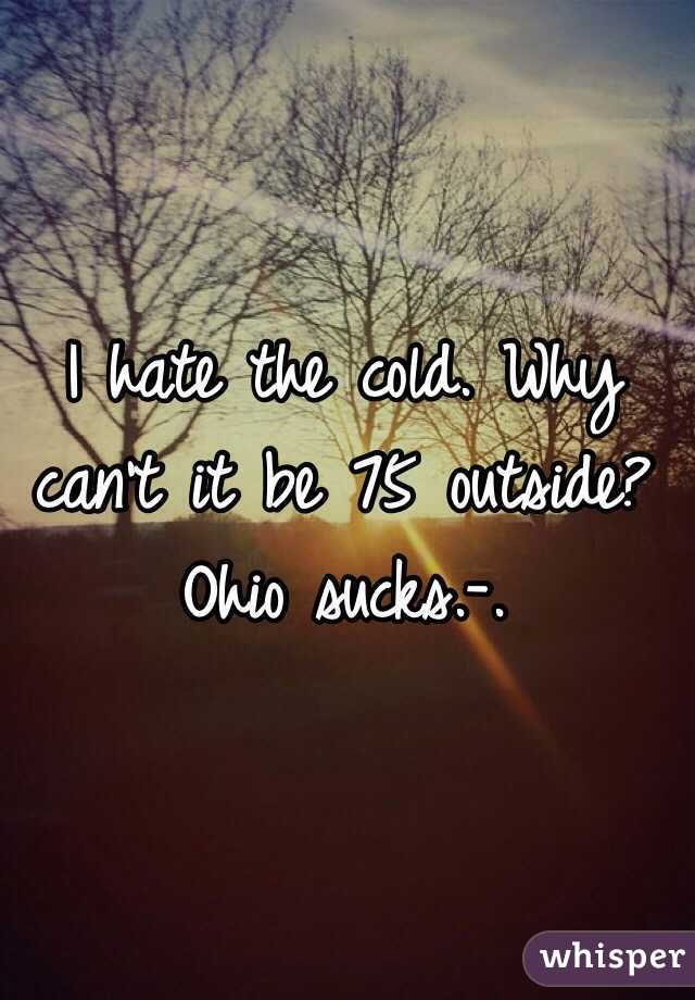 I hate the cold. Why can't it be 75 outside? Ohio sucks.-. 