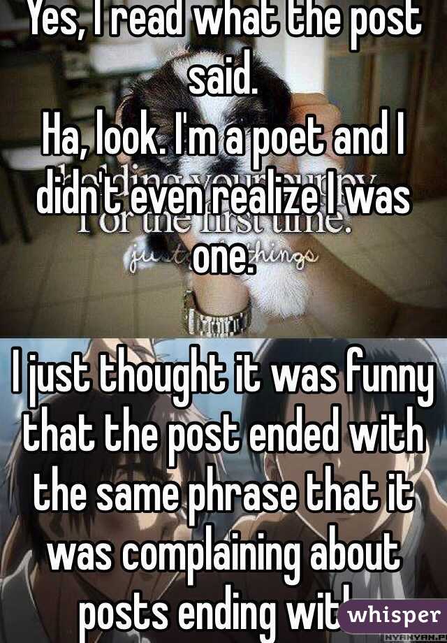Yes, I read what the post said.
Ha, look. I'm a poet and I didn't even realize I was one.

I just thought it was funny that the post ended with the same phrase that it was complaining about posts ending with.