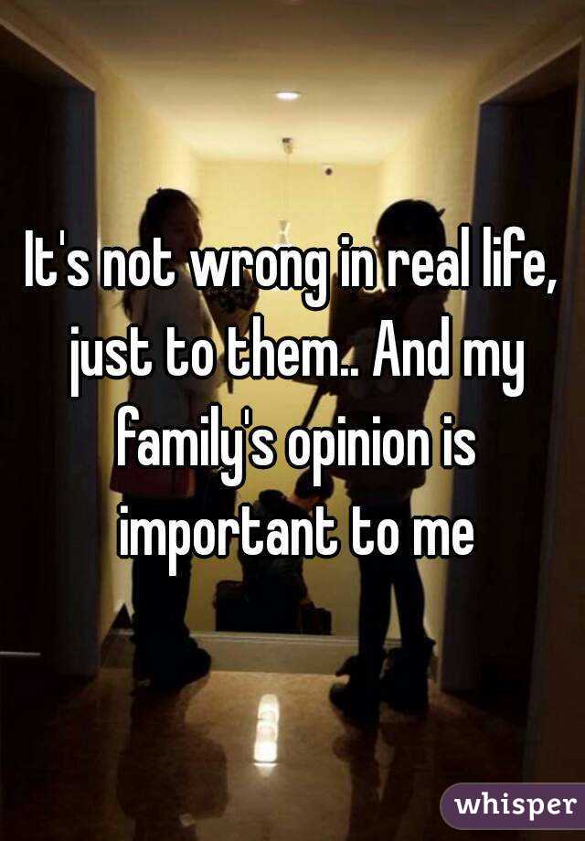 It's not wrong in real life, just to them.. And my family's opinion is important to me