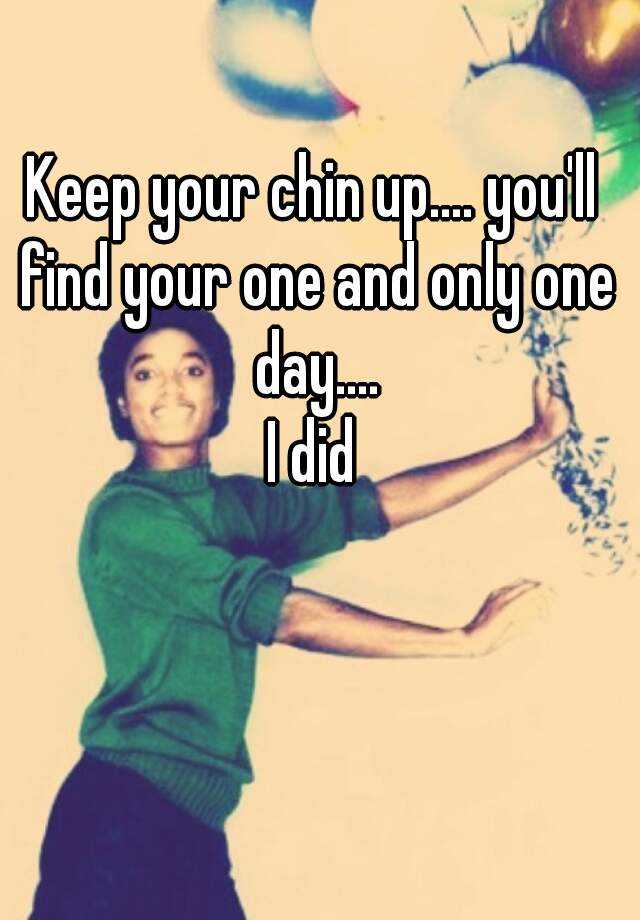 keep-your-chin-up-you-ll-find-your-one-and-only-one-day-i-did