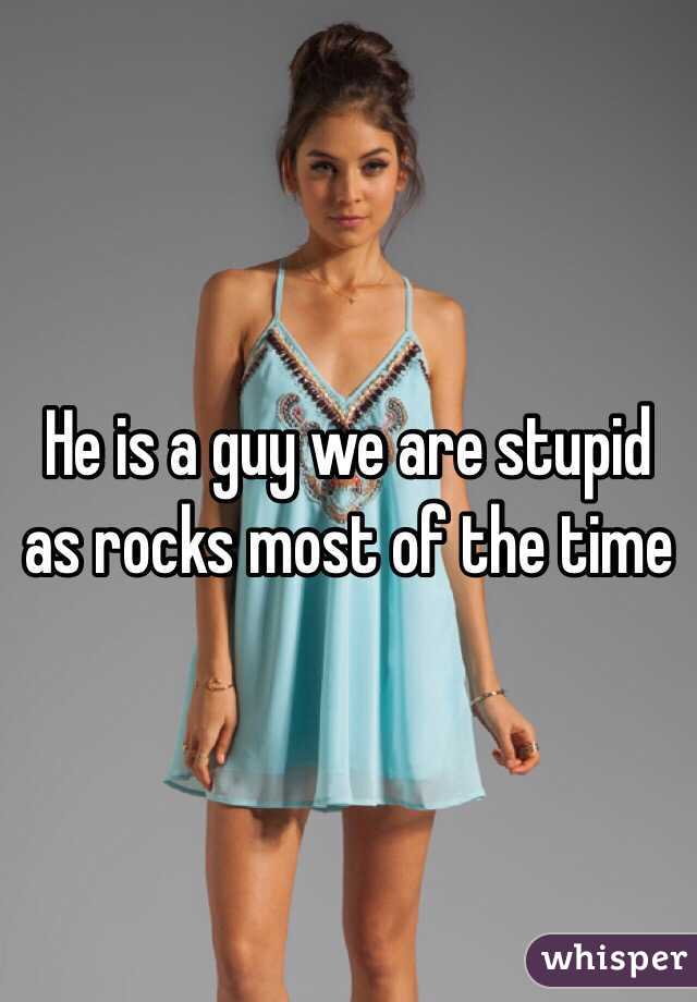He is a guy we are stupid as rocks most of the time