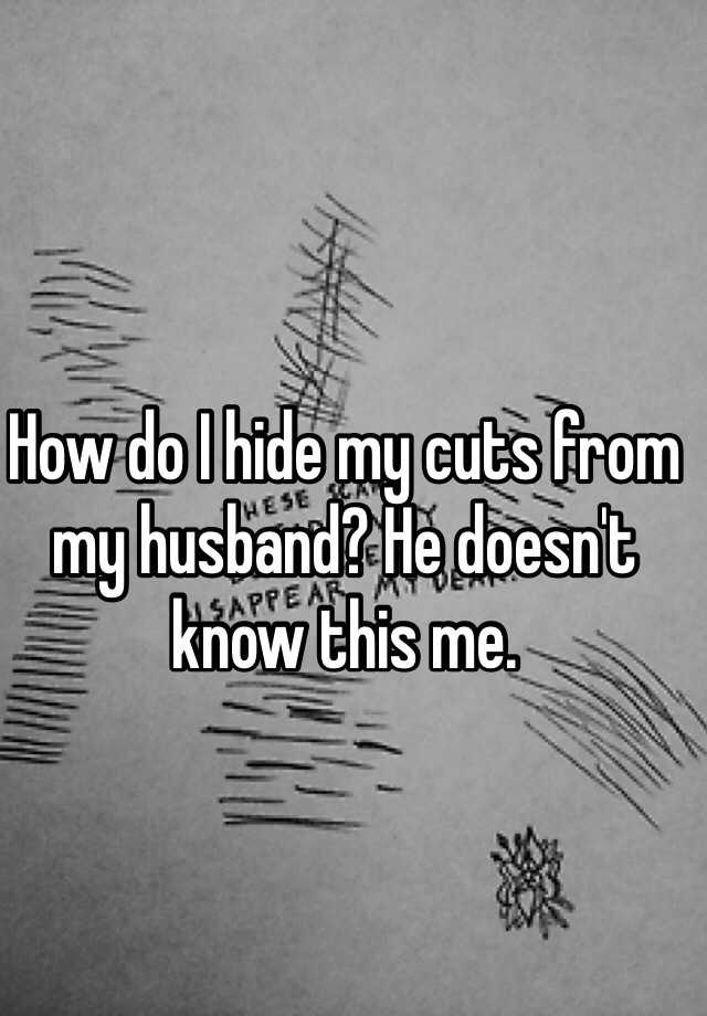 how-do-i-hide-my-cuts-from-my-husband-he-doesn-t-know-this-me