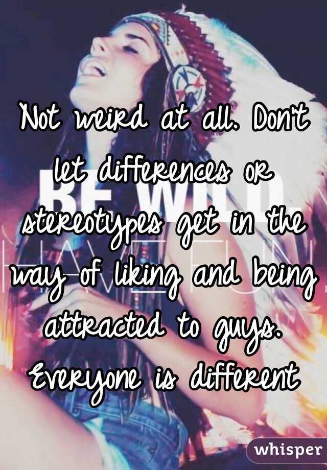 Not weird at all. Don't let differences or stereotypes get in the way of liking and being attracted to guys. Everyone is different