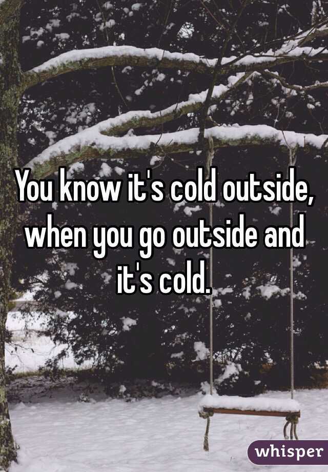 You know it's cold outside, when you go outside and it's cold.