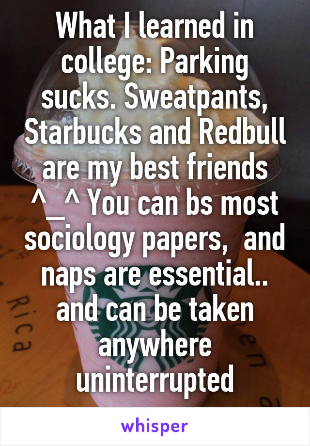 What I learned in college: Parking sucks. Sweatpants, Starbucks and Redbull are my best friends ^_^ You can bs most sociology papers,  and naps are essential.. and can be taken anywhere uninterrupted
