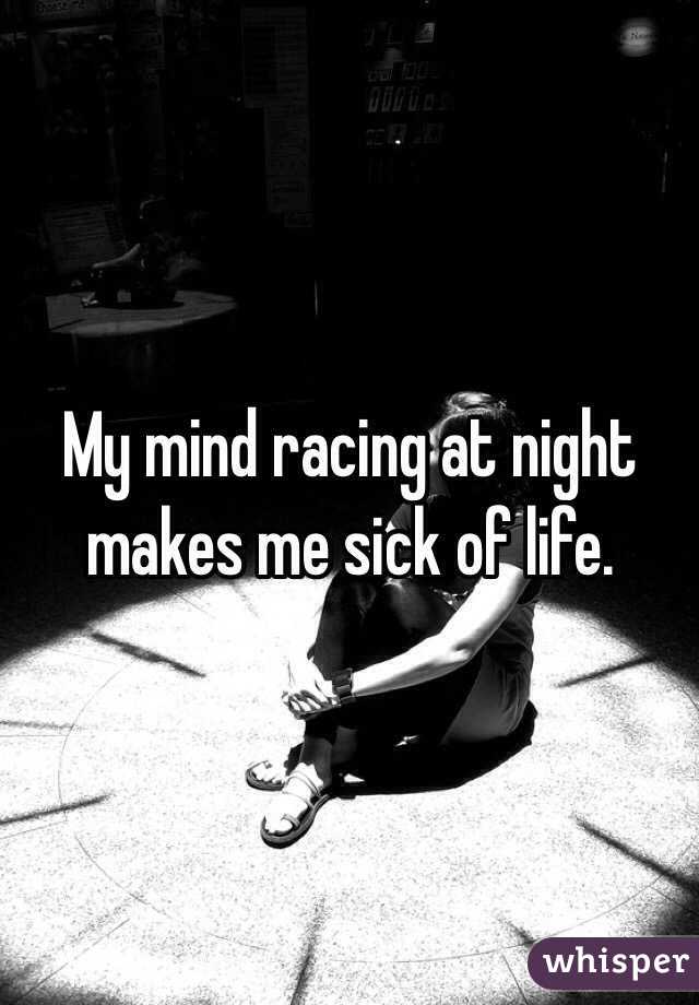 My mind racing at night makes me sick of life. 