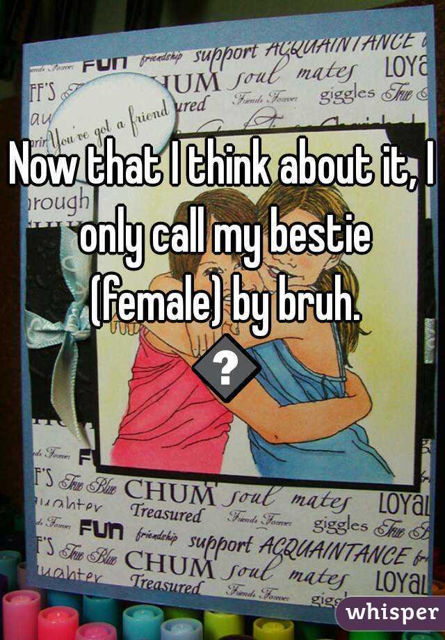 Now that I think about it, I only call my bestie (female) by bruh. 😂