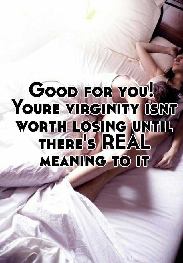 Good For You Youre Virginity Isnt Worth Losing Until Theres Real