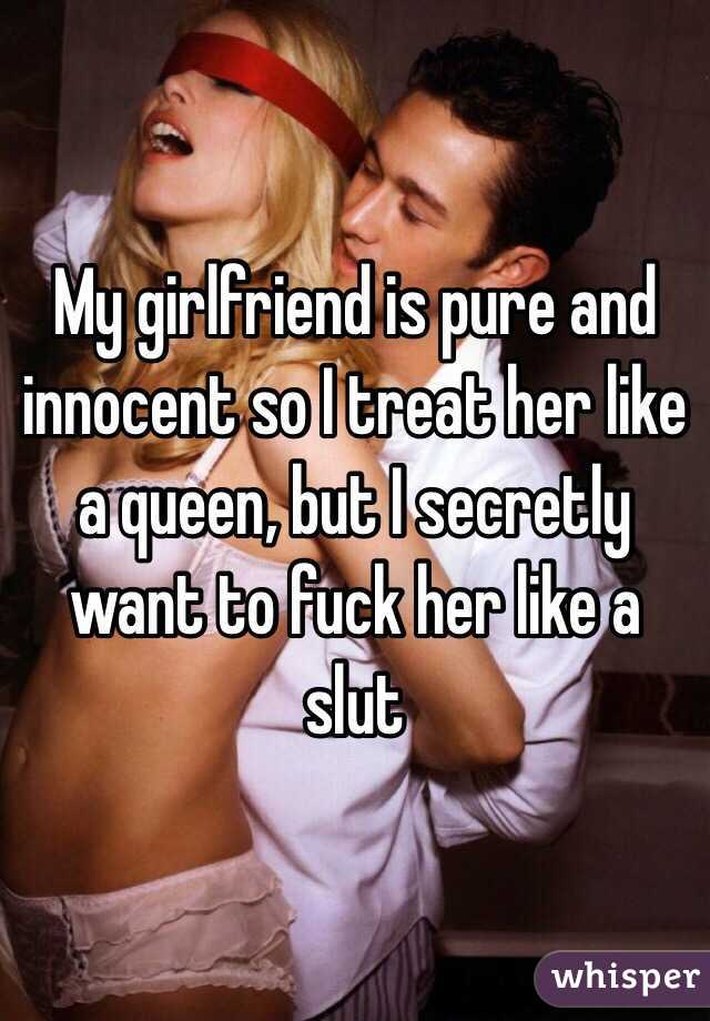 My girlfriend is pure and innocent so I treat her like a queen, but I secretly want to fuck her like a slut