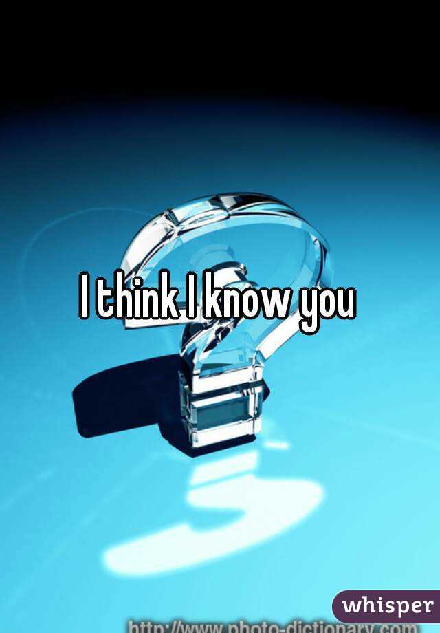 I think I know you