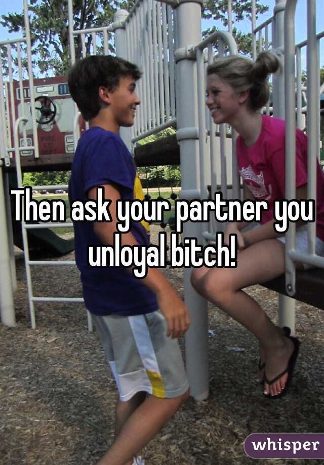 Then ask your partner you unloyal bitch!