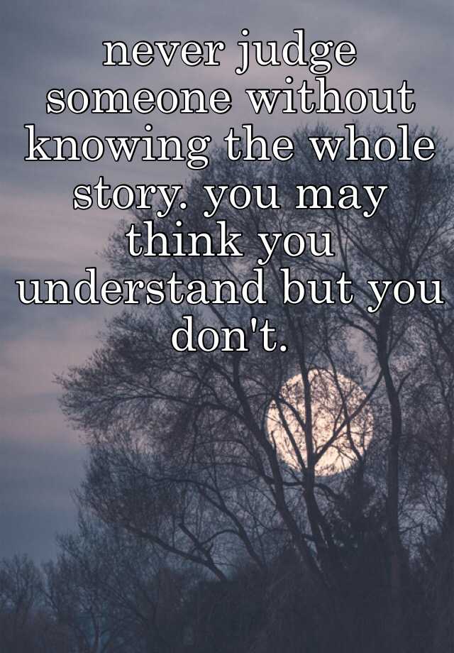 never judge someone without knowing the whole story. you may think you ...