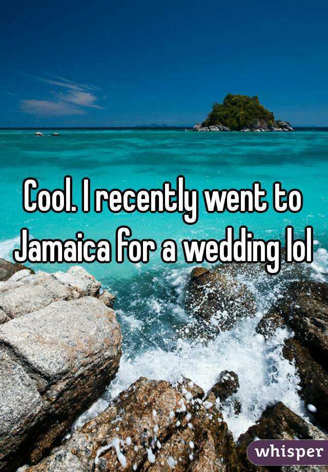 Cool. I recently went to Jamaica for a wedding lol 