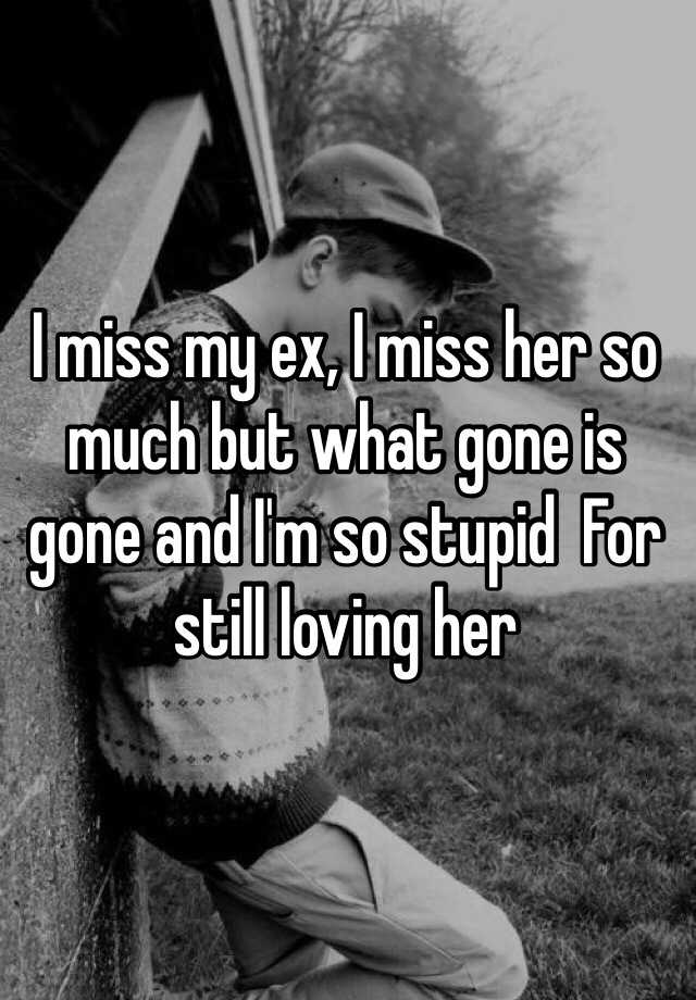 I Miss My Ex I Miss Her So Much But What Gone Is Gone And I M So Stupid For Still Loving Her