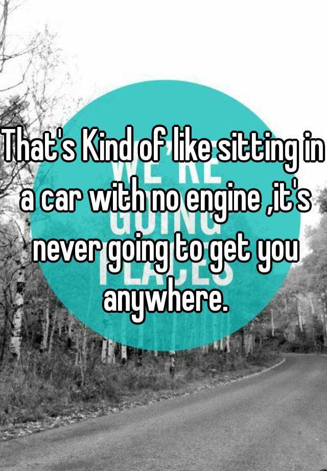 that-s-kind-of-like-sitting-in-a-car-with-no-engine-it-s-never-going