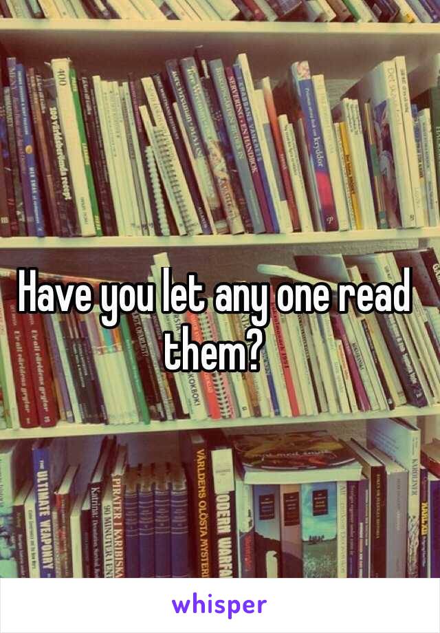 Have you let any one read them?
