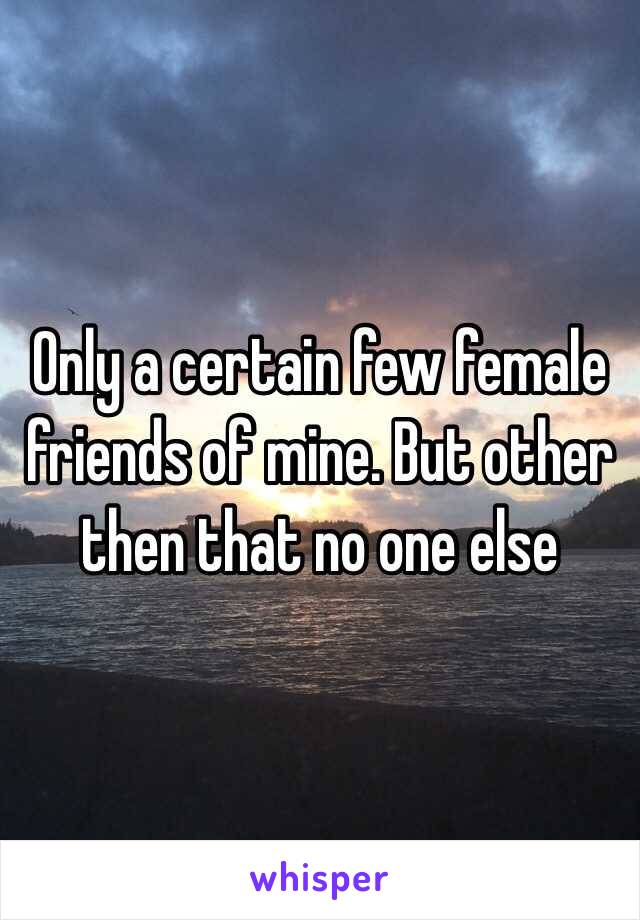 Only a certain few female friends of mine. But other then that no one else